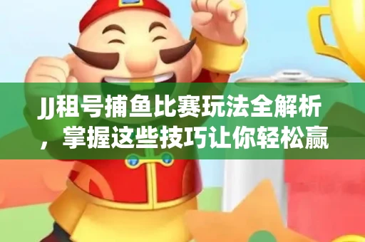 JJ租号捕鱼比赛玩法全解析，掌握这些技巧让你轻松赢大奖