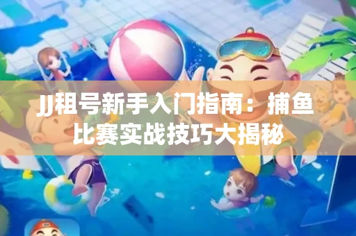JJ租号新手入门指南：捕鱼比赛实战技巧大揭秘